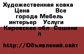 Художественная ковка › Цена ­ 50 000 - Все города Мебель, интерьер » Услуги   . Кировская обл.,Сошени п.